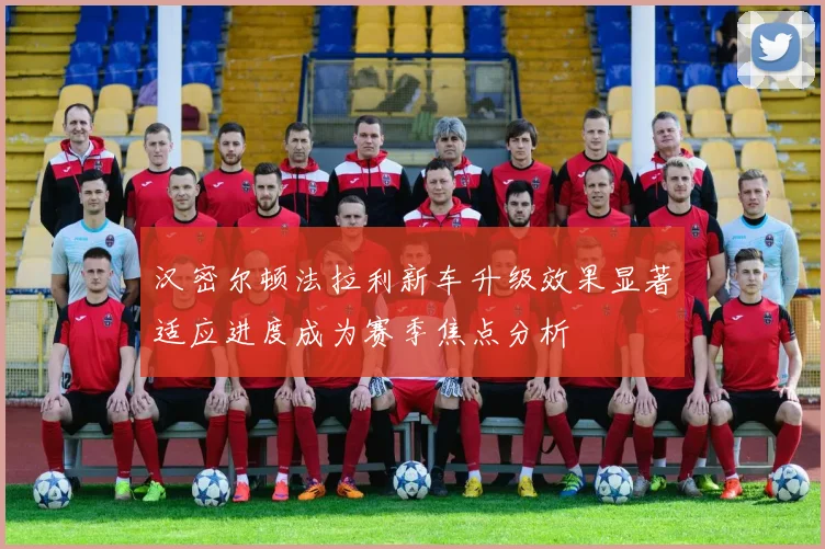 汉密尔顿法拉利新车升级效果显著适应进度成为赛季焦点分析