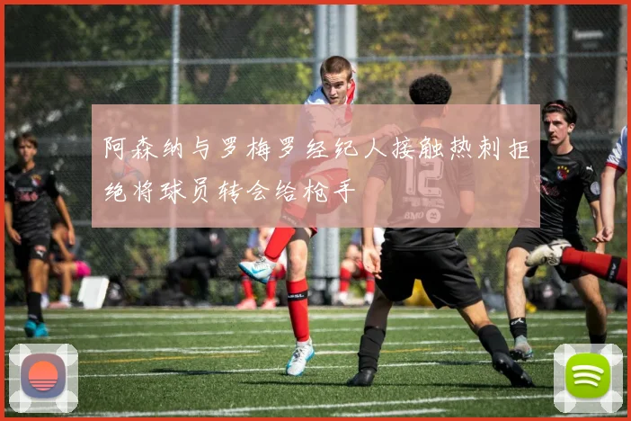 阿森纳与罗梅罗经纪人接触热刺拒绝将球员转会给枪手