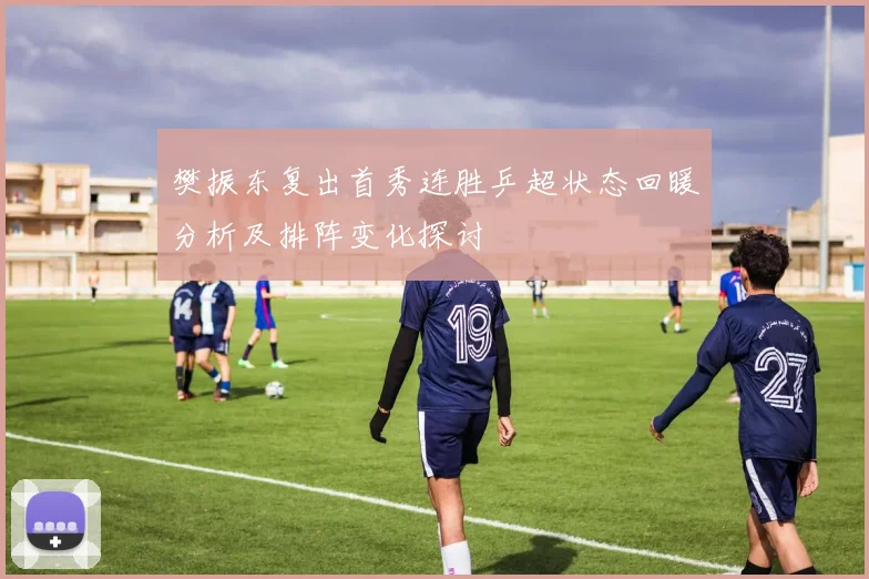 樊振东复出首秀连胜乒超状态回暖分析及排阵变化探讨