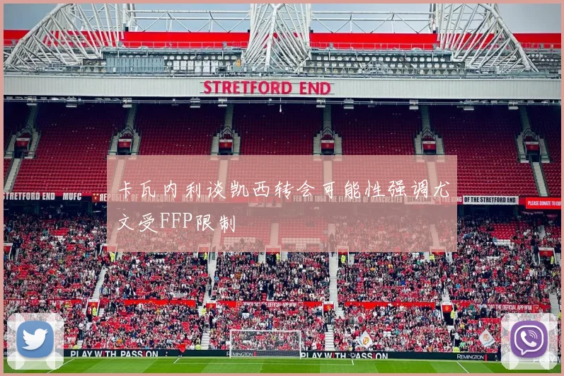 卡瓦内利谈凯西转会可能性强调尤文受FFP限制