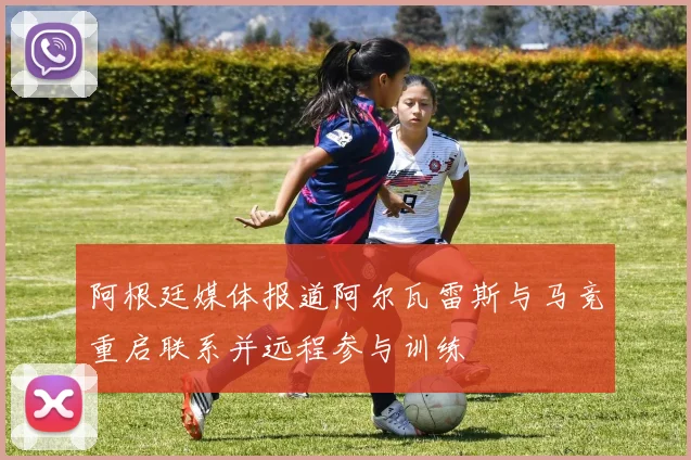 阿根廷媒体报道阿尔瓦雷斯与马竞重启联系并远程参与训练